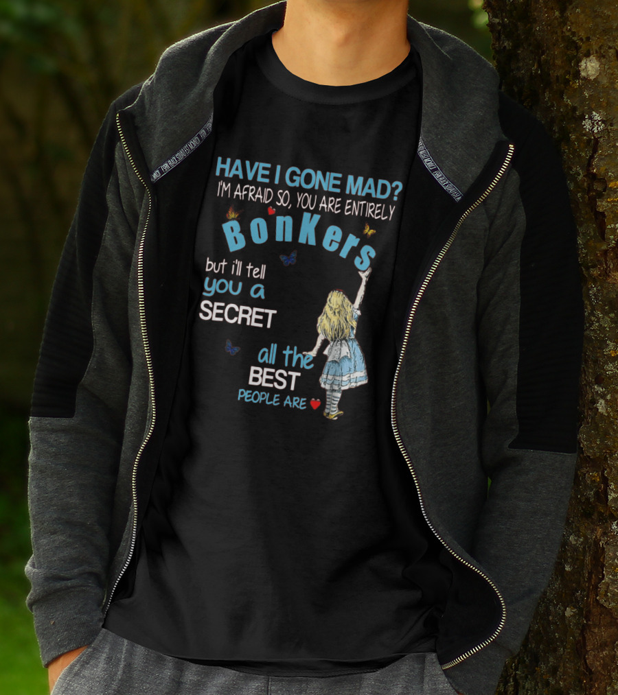 Have I Gone Mad You Are Entirely Bonkers But I'll Tell You A Secret All The Best People Are T-Shirt