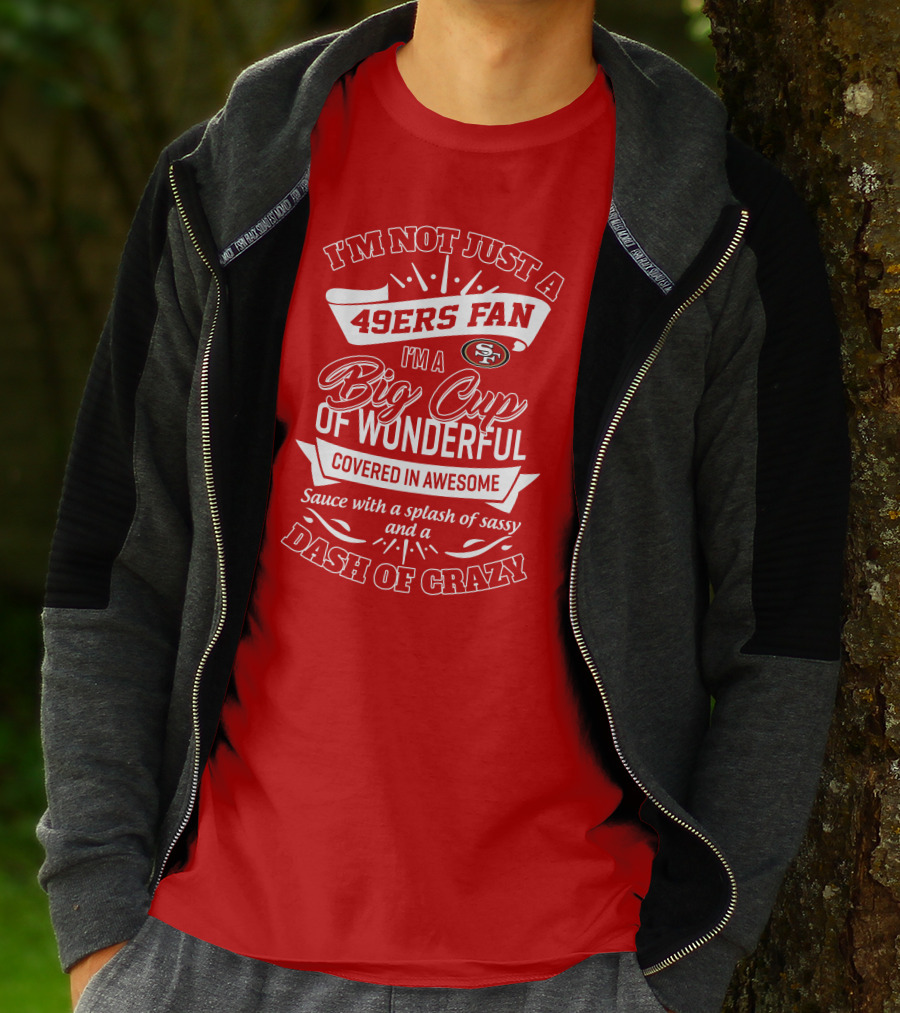 I'm Not Just A 49ers Fan I'm A Big Cup Of Wonderful Covered In Awesome Sauce With A Splash Of Sassy And A Dash Of Crazy T-Shirt