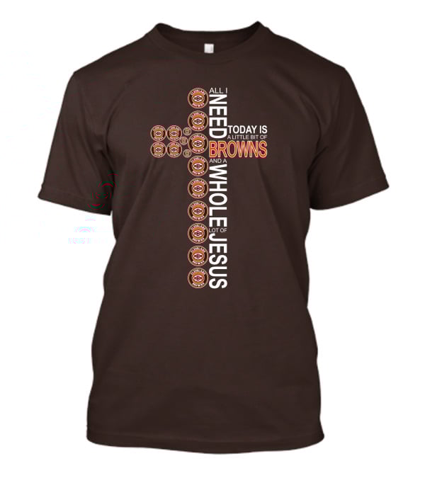 All I Need Today Is A Little Bit Of Cleveland Browns And A Whole Lot Of Jesus T-Shirt