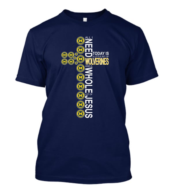 All I Need Today Is A Little Bit Of Michigan Wolverines And A Whole Lot Of Jesus Cross T-Shirt