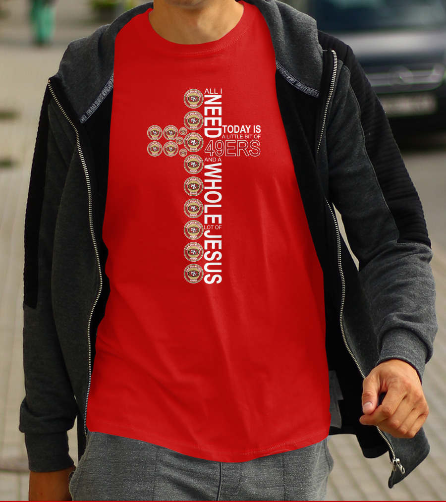 All I Need Today Is San Francisco 49ers Logos And A Whole Lot Of Jesus T-Shirt