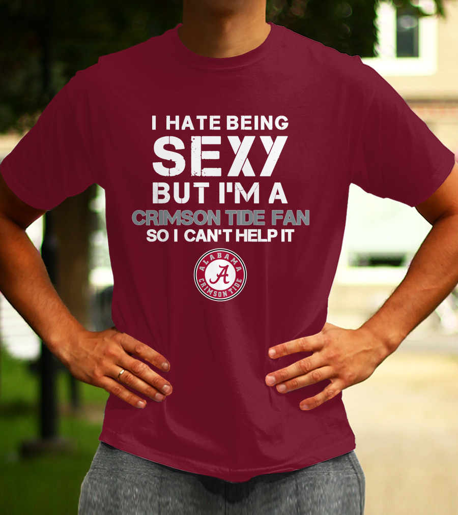 I Hate Being Sexy But I'm A Crimson Tide Fan So I Can't Help It Alabama Crimson Tide T-Shirt