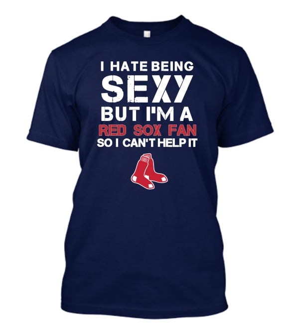 I Hate Being Sexy But I'm A Boston Red Sox Fan So I Can't Help It Red Sox T-Shirt