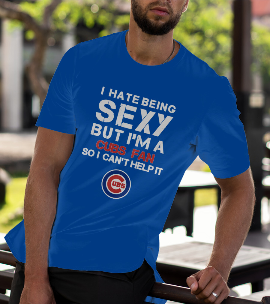 I Hate Being Sexy But I'm A Cubs Fan So I Can't Help It Cubs T-Shirt