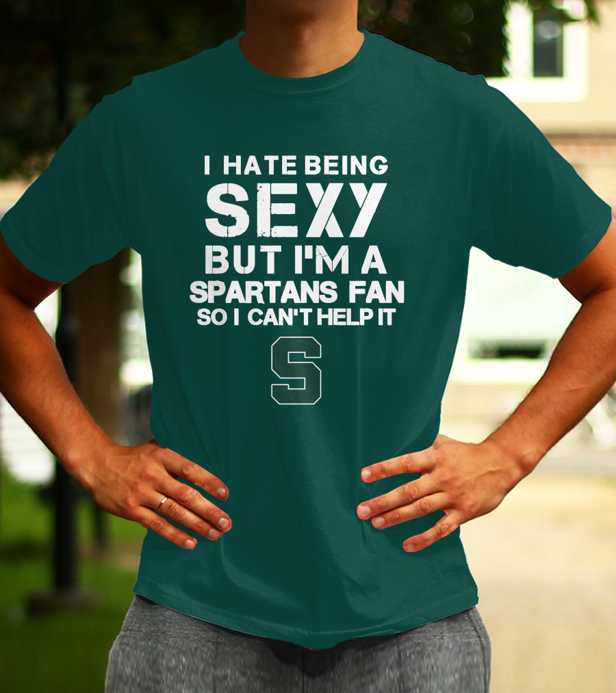 I Hate Being Sexy But I'm A Spartans Fan So I Can't Help It S T-Shirt