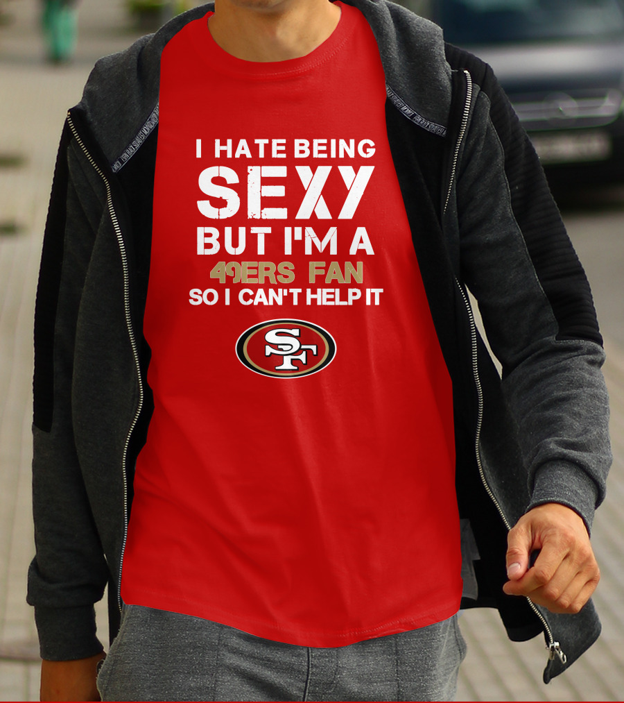 I Hate Being Sexy But I'm A 49ers Fan So I Can't Help It San Francisco 49ers T-Shirt