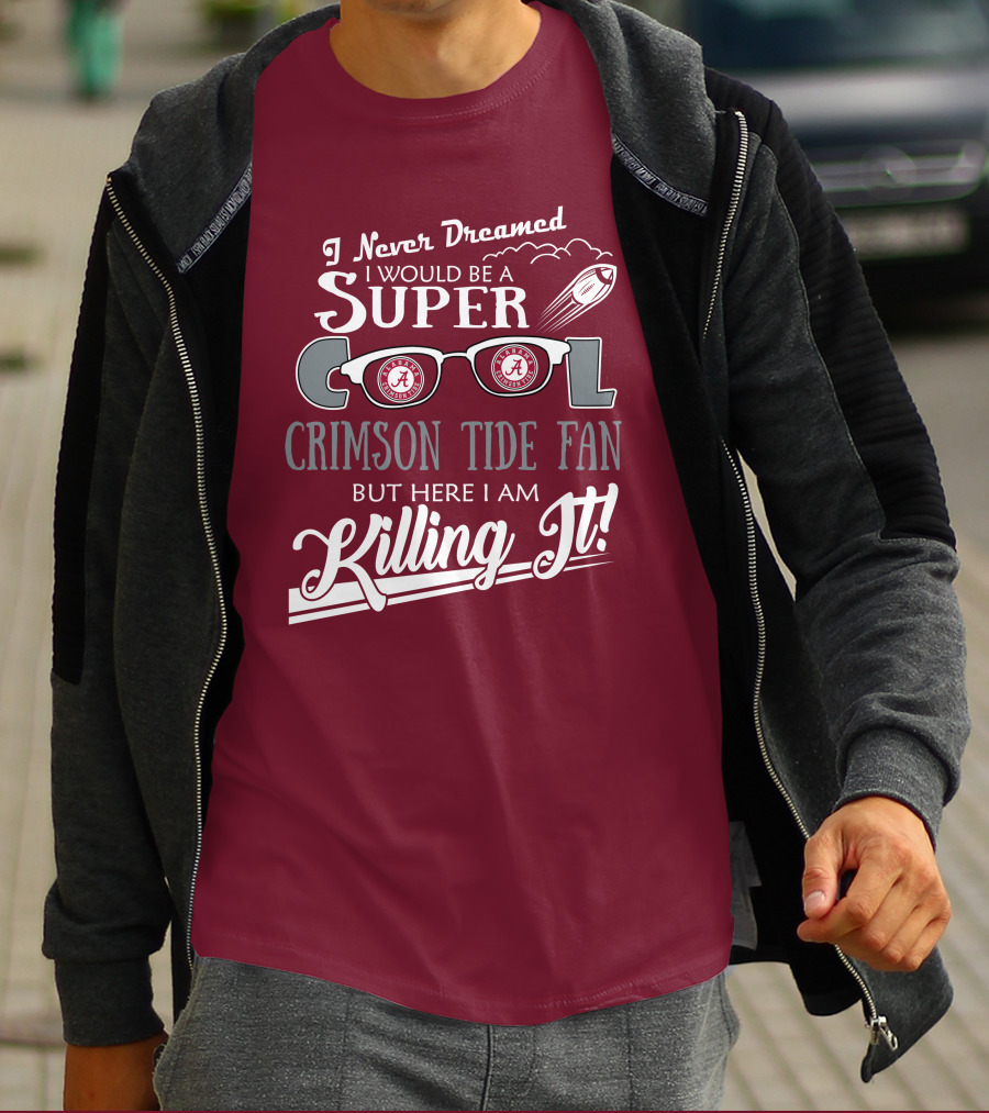 I Never Dreamed I Would Be A Super Cool Crimson Tide Fan But Here I Am Killing It T-Shirt