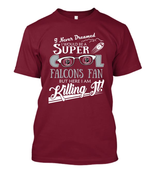 I Never Dreamed I Would Be A Super Cool Atlanta Falcons Fan But Here I Am Killing It T-Shirt