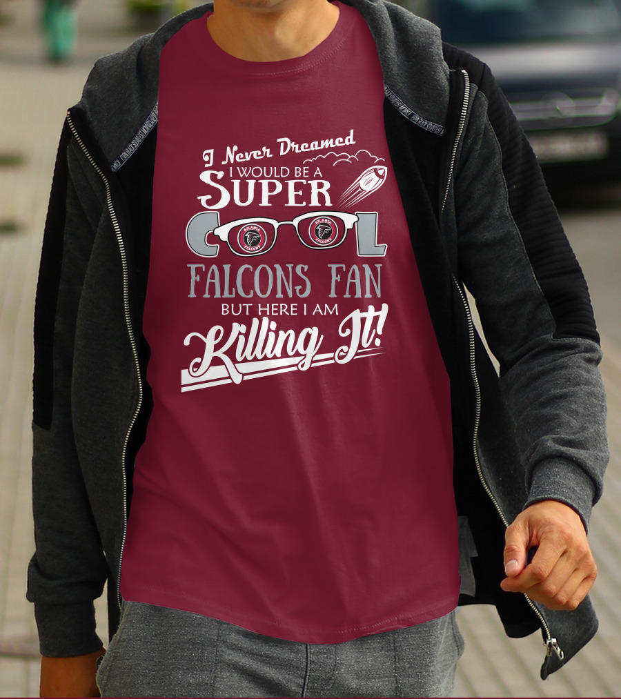 I Never Dreamed I Would Be A Super Cool Atlanta Falcons Fan But Here I Am Killing It T-Shirt