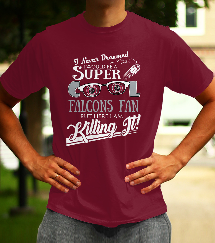 I Never Dreamed I Would Be A Super Cool Atlanta Falcons Fan But Here I Am Killing It T-Shirt