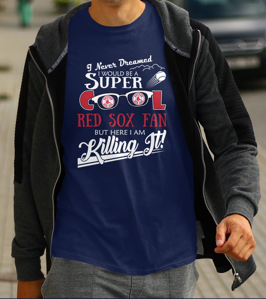 I Never Dreamed I Would Be A Super Cool Boston Red Sox Fan But Here I Am Killing It T-Shirt