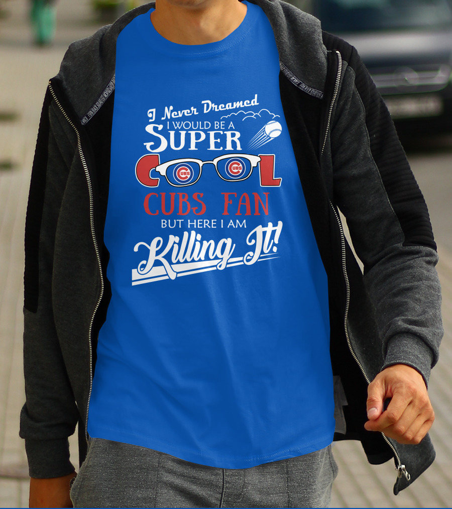 I Never Dreamed I Would Be A Super Cool Cubs Fan But Here I Am Killing It With Cubs Logos And Baseball T-Shirt
