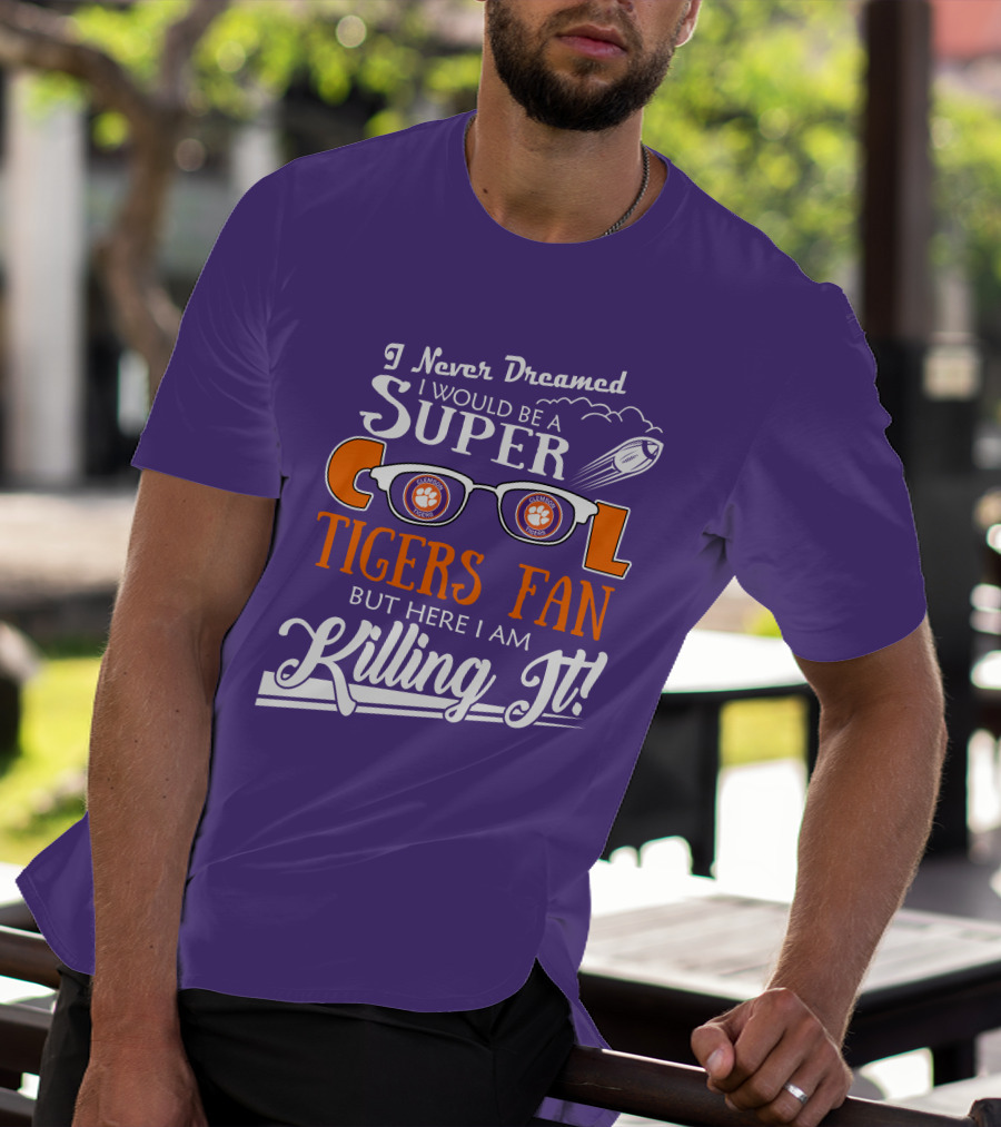 I Never Dreamed I Would Be A Super Cool Clemson Tigers Fan But Here I Am Killing It T-Shirt