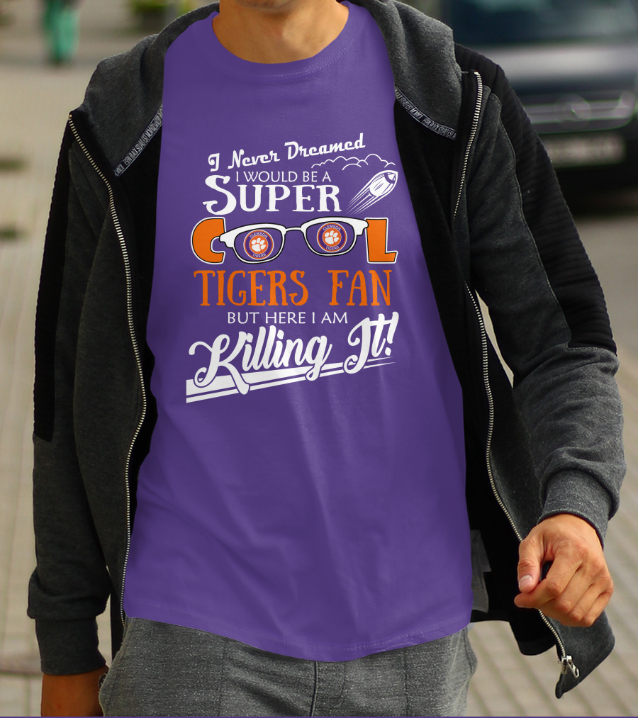 I Never Dreamed I Would Be A Super Cool Clemson Tigers Fan But Here I Am Killing It T-Shirt