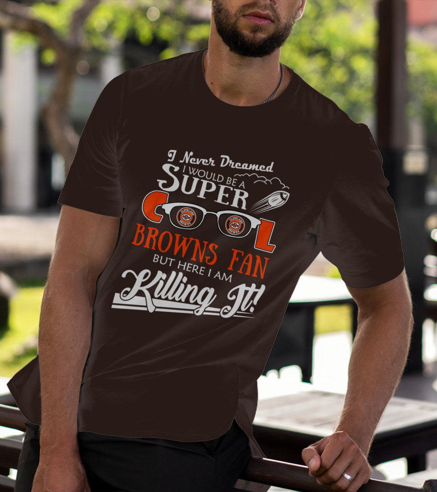 I Never Dreamed I Would Be A Super Cool Browns Fan But Here I Am Killing It T-Shirt