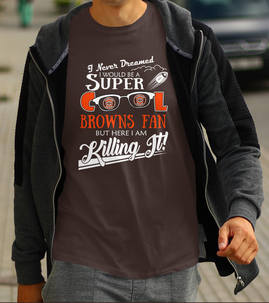 I Never Dreamed I Would Be A Super Cool Browns Fan But Here I Am Killing It T-Shirt