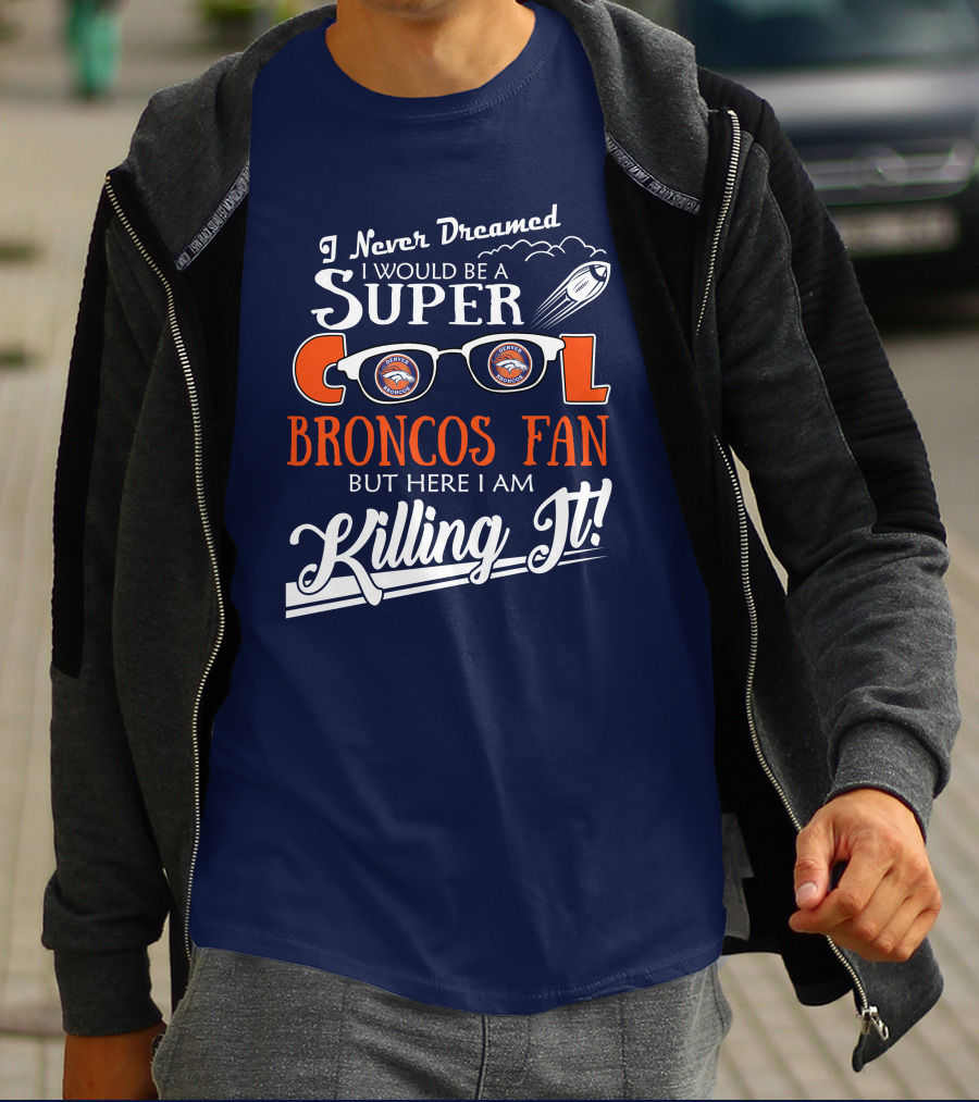 I Never Dreamed I Would Be A Super Cool Broncos Fan But Here I Am Killing It T-Shirt