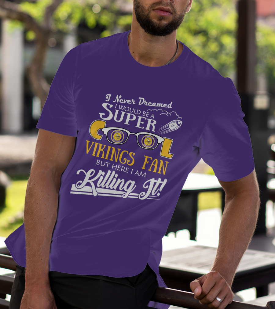 I Never Dreamed I Would Be A Super Cool Minnesota Vikings Fan But Here I Am Killing It T-Shirt