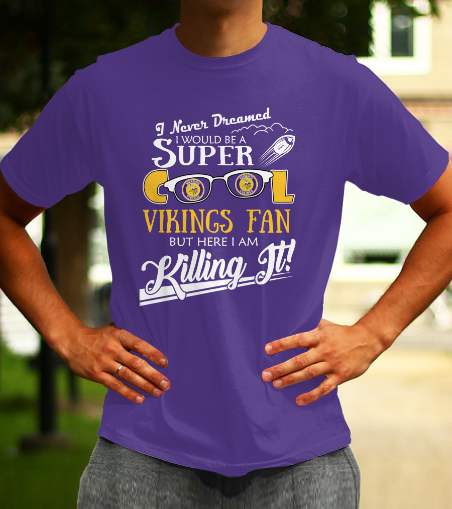 I Never Dreamed I Would Be A Super Cool Minnesota Vikings Fan But Here I Am Killing It T-Shirt