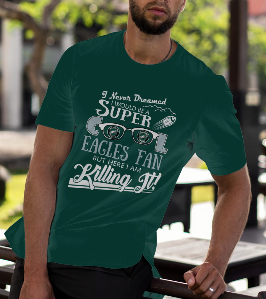 I Never Dreamed I Would Be A Super Cool Philadelphia Eagles Fan But Here I Am Killing It T-Shirt