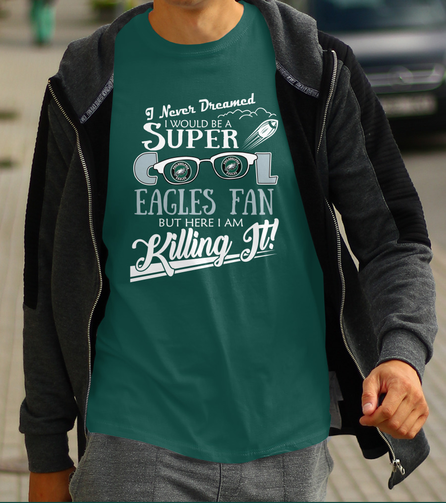 I Never Dreamed I Would Be A Super Cool Philadelphia Eagles Fan But Here I Am Killing It T-Shirt