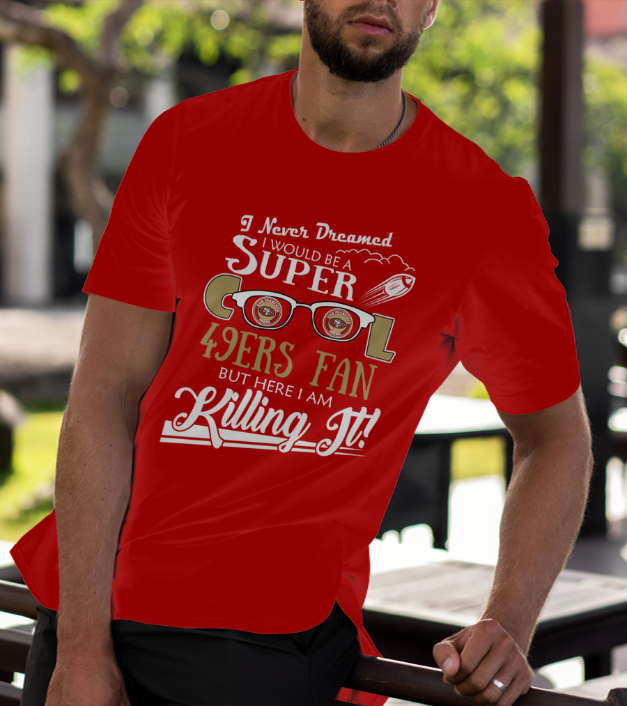 I Never Dreamed I Would Be A Super Cool 49ers Fan But Here I Am Killing It San Francisco 49ers Fan T-Shirt