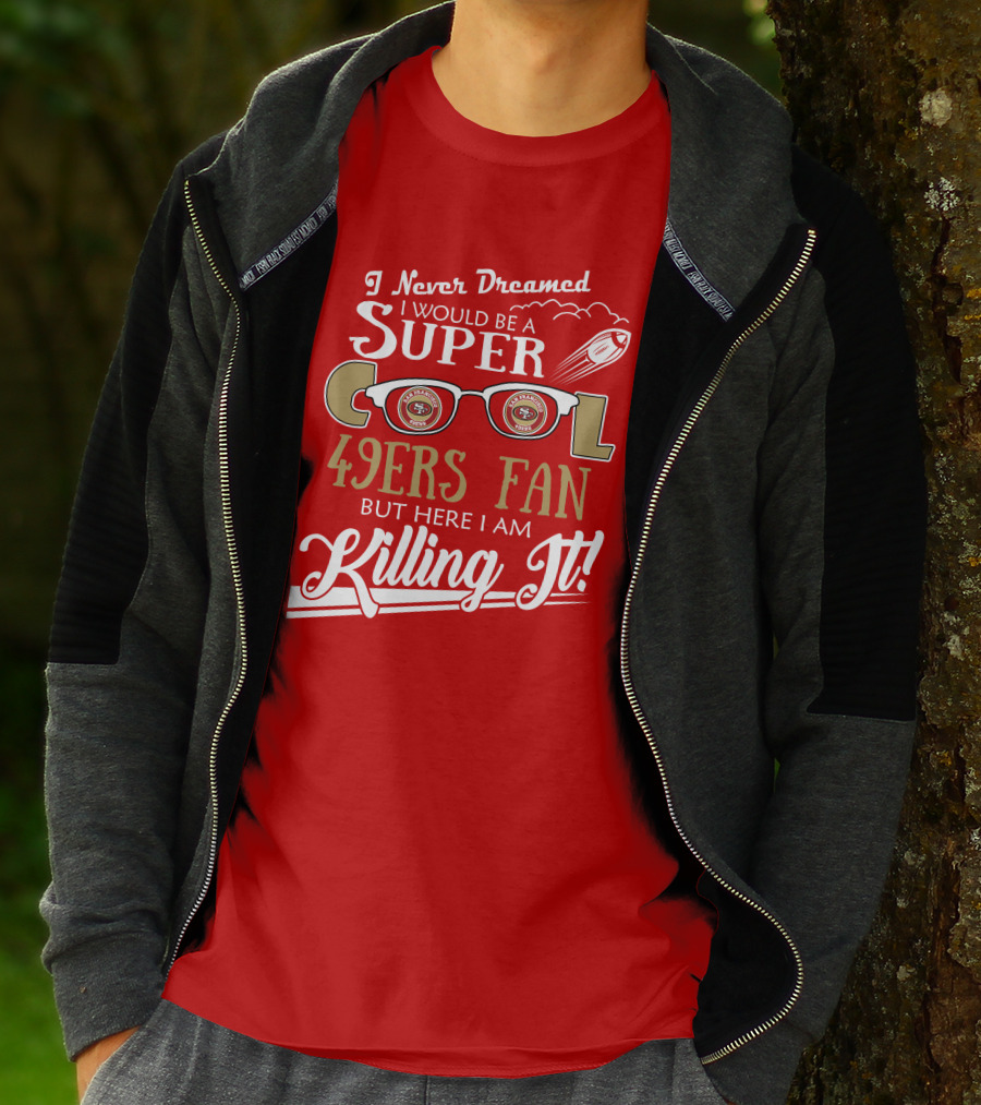 I Never Dreamed I Would Be A Super Cool 49ers Fan But Here I Am Killing It San Francisco 49ers Fan T-Shirt