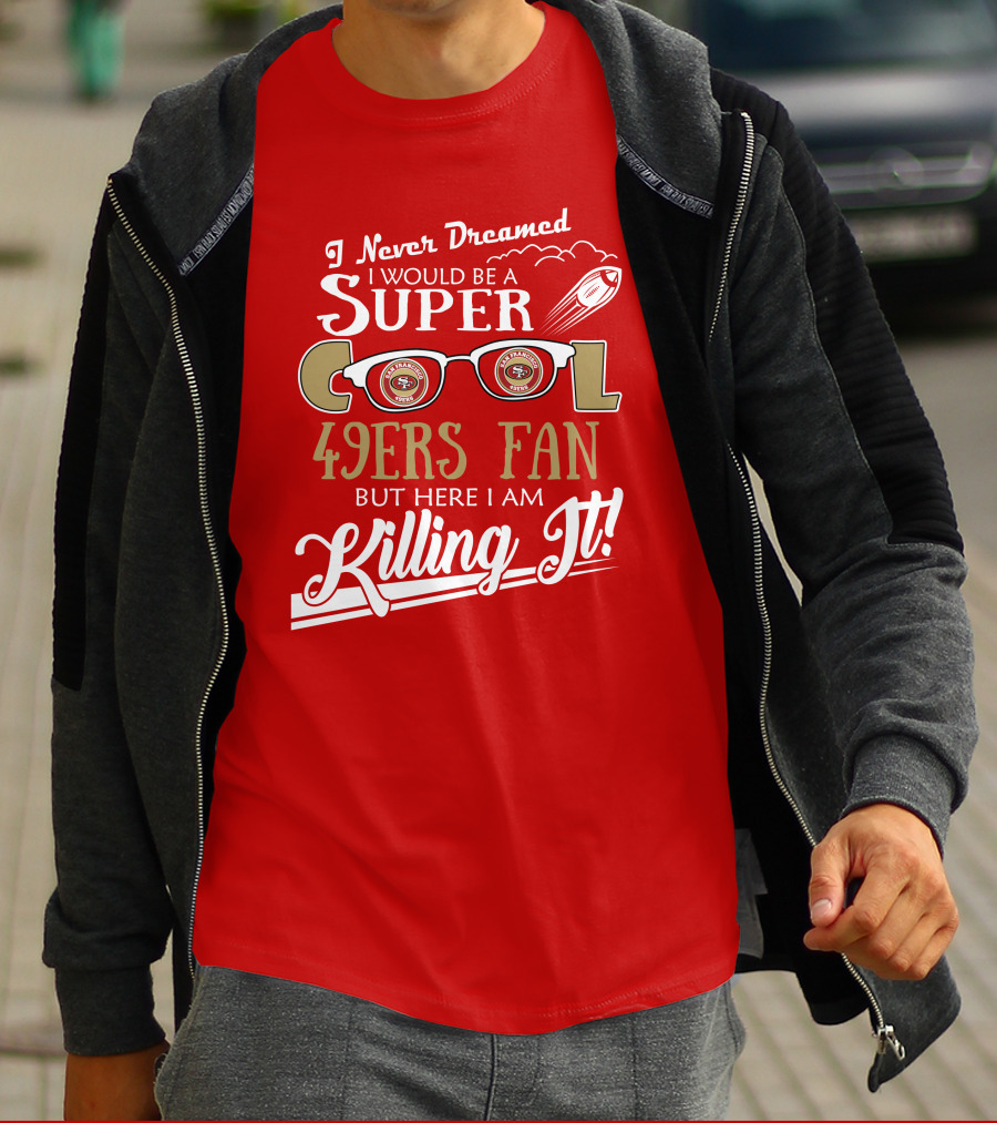I Never Dreamed I Would Be A Super Cool 49ers Fan But Here I Am Killing It San Francisco 49ers Fan T-Shirt