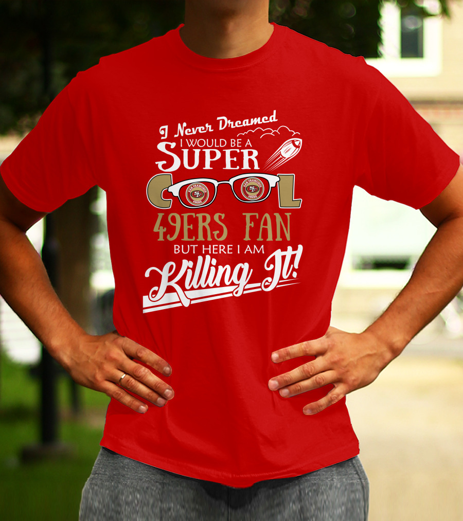 I Never Dreamed I Would Be A Super Cool 49ers Fan But Here I Am Killing It San Francisco 49ers Fan T-Shirt