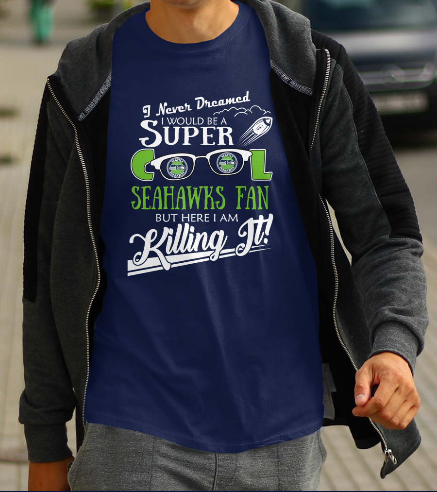 I Never Dreamed I Would Be A Super Cool Seahawks Fan But Here I Am Killing It T-Shirt