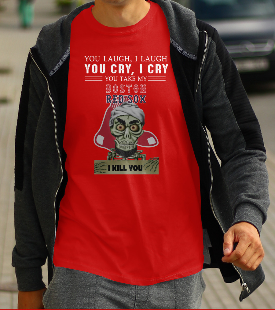 You Laugh I Laugh You Cry I Cry You Take My Boston Red Sox I Kill You T-Shirt