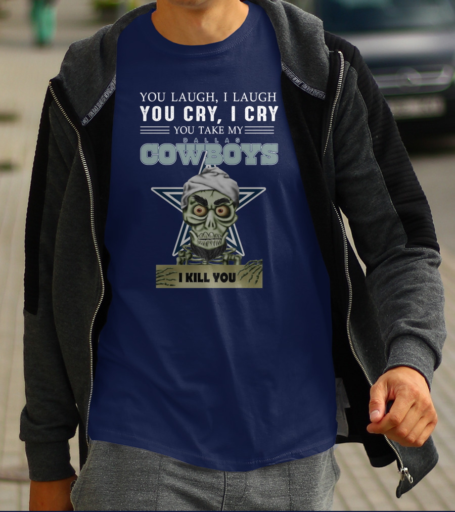 Dallas Cowboys You Laugh I Laugh You Cry I Cry You Take My I Kill You T-Shirt