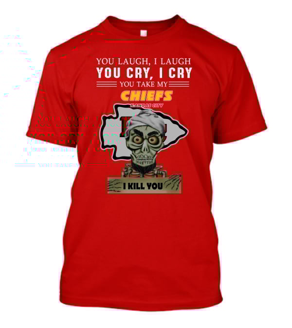You Laugh I Laugh You Cry I Cry You Take My Kansas City Chiefs I Kill You T-Shirt