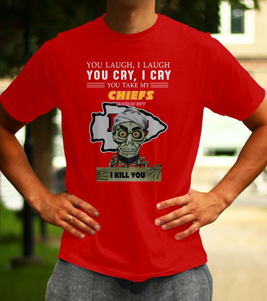 You Laugh I Laugh You Cry I Cry You Take My Kansas City Chiefs I Kill You T-Shirt