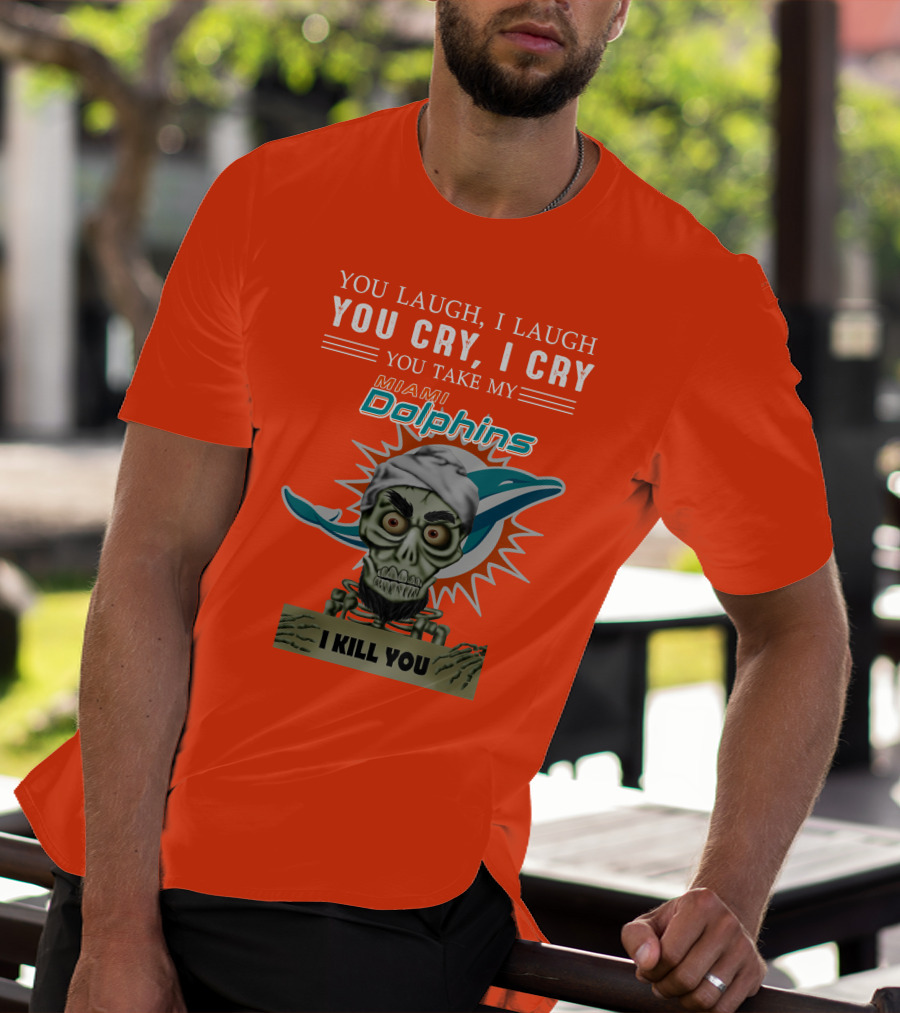 You Laugh I Laugh You Cry I Cry You Take My Miami Dolphins I Kill You T-Shirt
