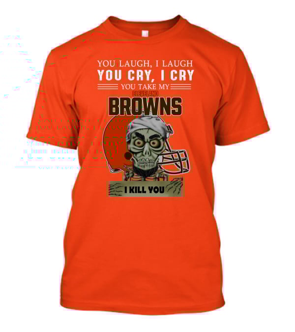 Cleveland Browns You Laugh I Laugh You Cry I Cry You Take My Browns I Kill You Jeff Dunham T-Shirt
