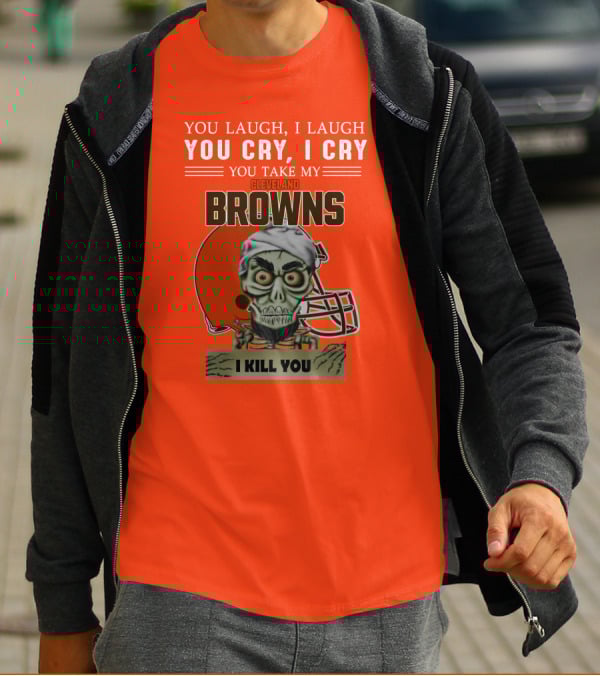 Cleveland Browns You Laugh I Laugh You Cry I Cry You Take My Browns I Kill You Jeff Dunham T-Shirt