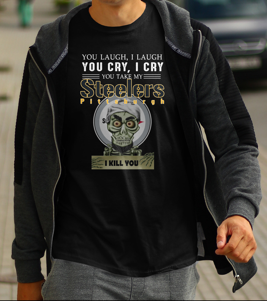 You Laugh I Laugh You Cry I Cry You Take My Pittsburgh Steelers I Kill You T-Shirt