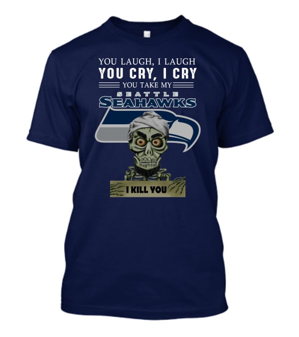 You Laugh I Laugh You Cry I Cry You Take My Seattle Seahawks I Kill You T-Shirt