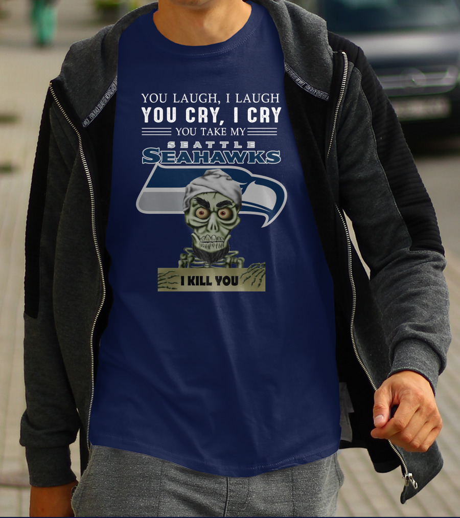 You Laugh I Laugh You Cry I Cry You Take My Seattle Seahawks I Kill You T-Shirt