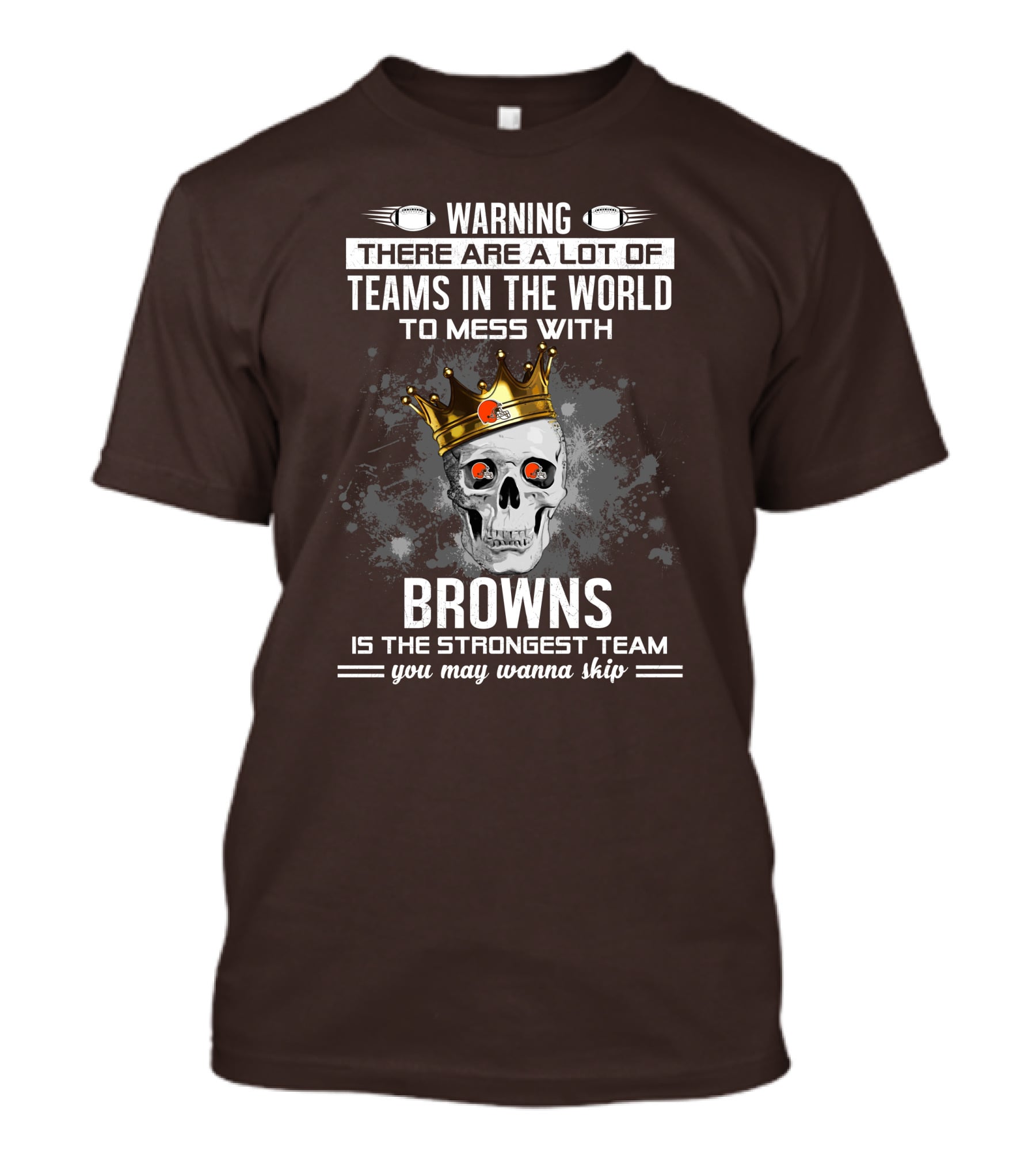 Warning There Are A Lot Of Teams In The World To Mess With Browns Is The Strongest Team You May Wanna Skip T-Shirt