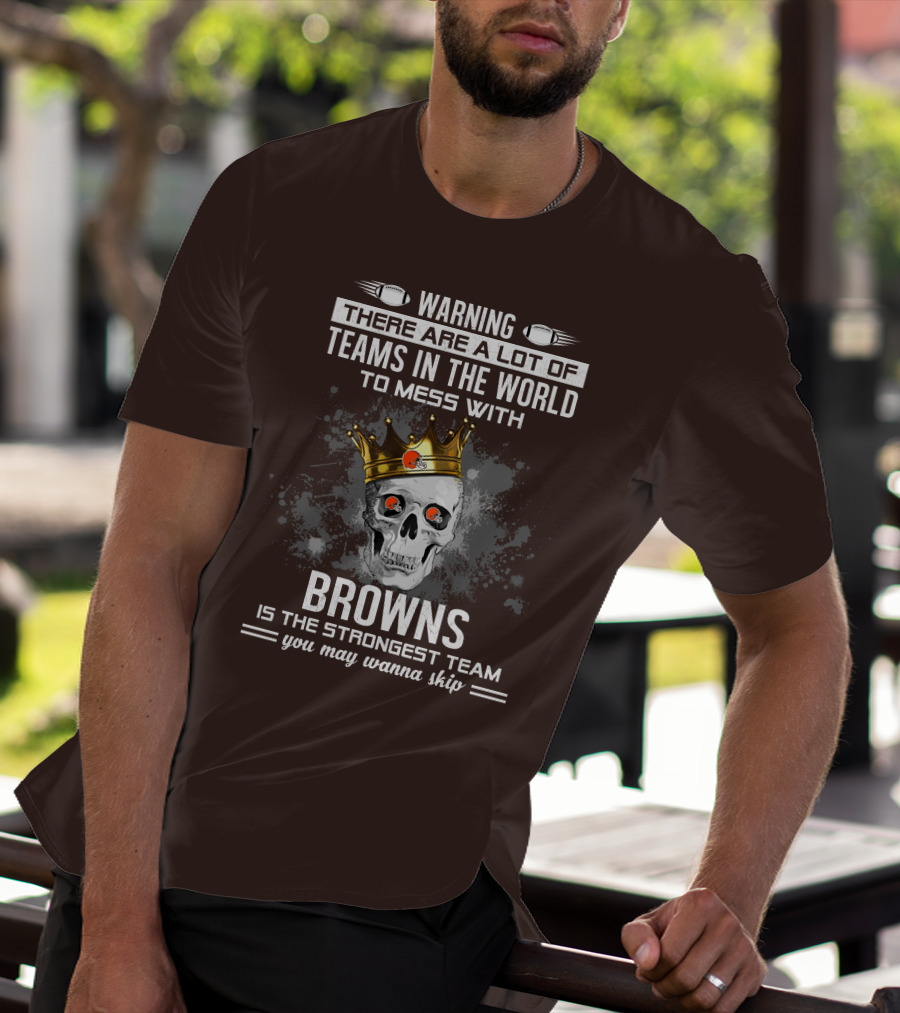 Warning There Are A Lot Of Teams In The World To Mess With Browns Is The Strongest Team You May Wanna Skip T-Shirt