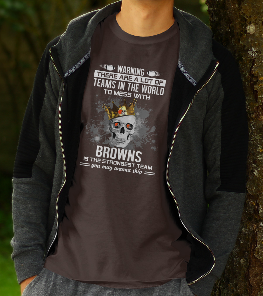 Warning There Are A Lot Of Teams In The World To Mess With Browns Is The Strongest Team You May Wanna Skip T-Shirt