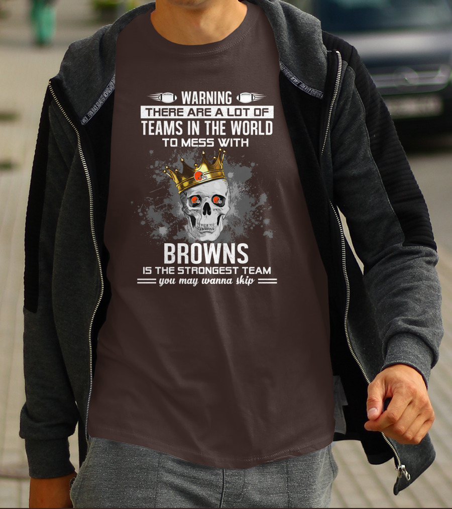 Warning There Are A Lot Of Teams In The World To Mess With Browns Is The Strongest Team You May Wanna Skip T-Shirt