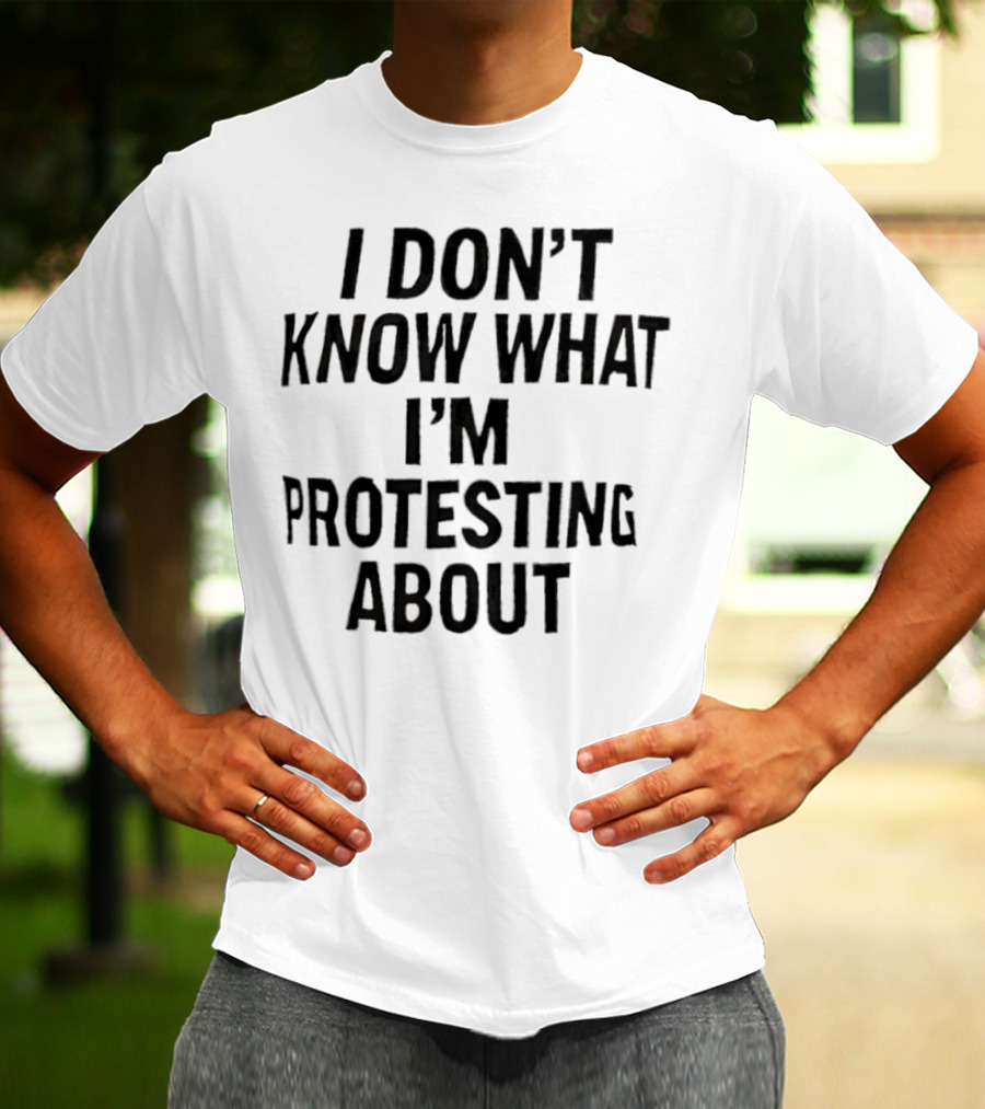 I Don’t Know What I’m Protesting About T-Shirt