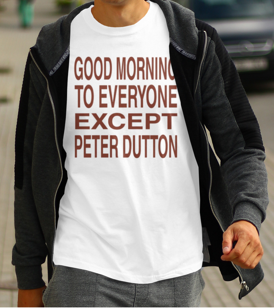 Good Morning To Everyone Except Peter Dutton Text T-Shirt