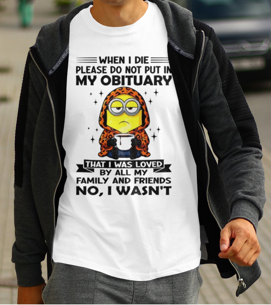 Minion When I Die Please Do Not Put In My Obituary That I Was Loved By All My Family And Friends No I Wasn’t T-Shirt