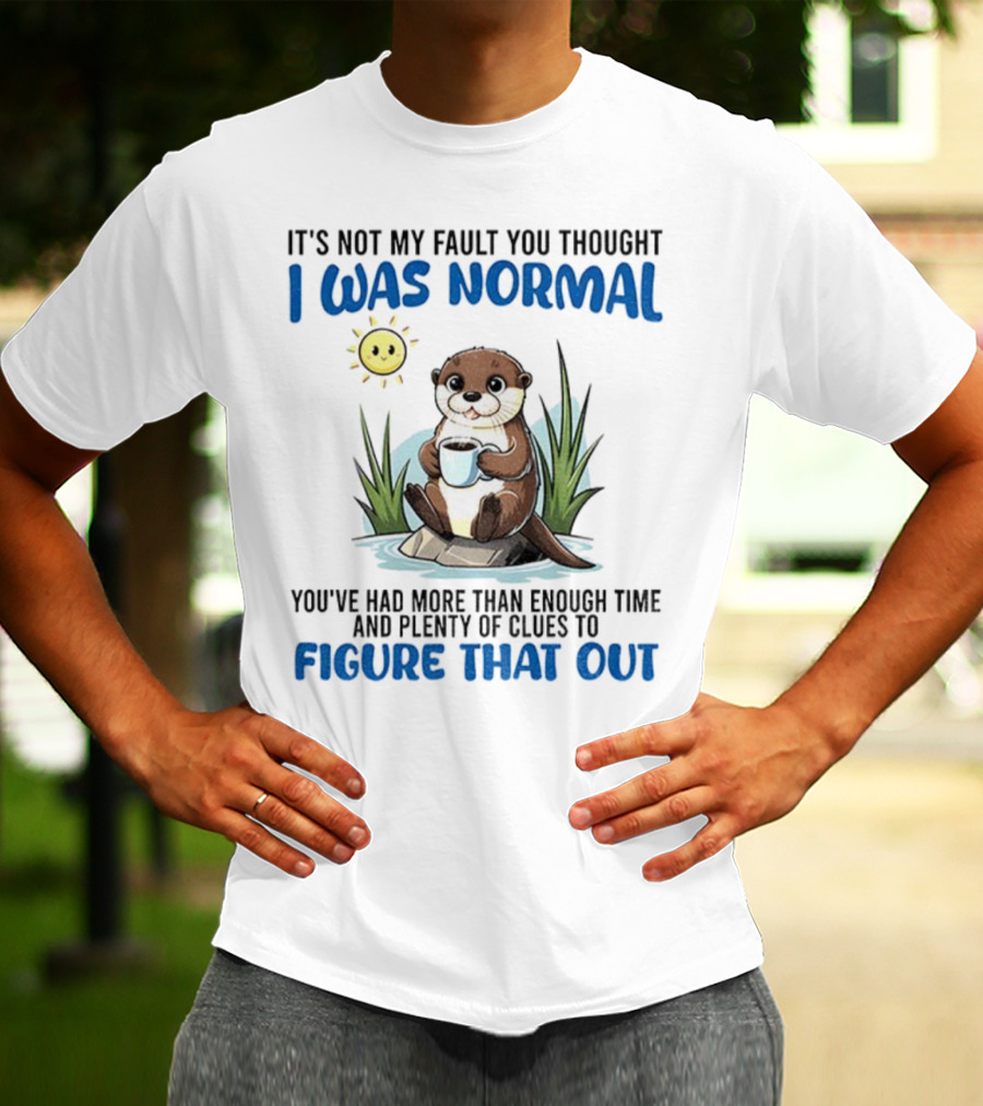 Otter It's Not My Fault You Thought I Was Normal Figure That Out T-Shirt
