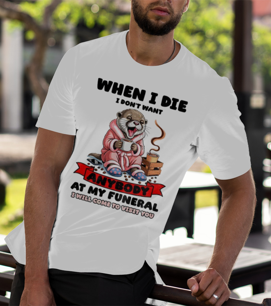 When I Die I Don't Want Anybody At My Funeral Otter Drinking Coffee In Bathrobe Relaxed Mood T-Shirt