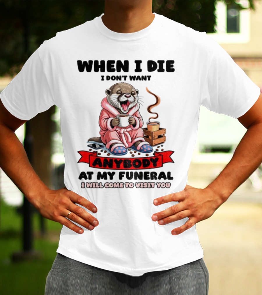 When I Die I Don't Want Anybody At My Funeral Otter Drinking Coffee In Bathrobe Relaxed Mood T-Shirt